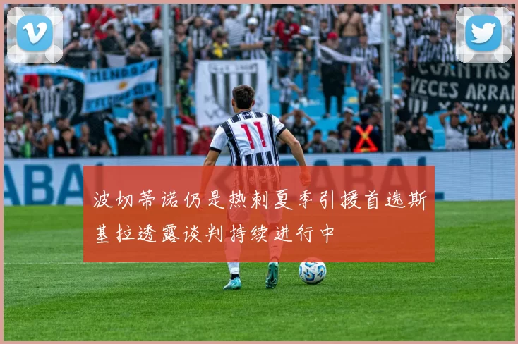 波切蒂诺仍是热刺夏季引援首选斯基拉透露谈判持续进行中