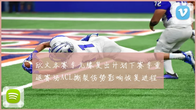 欧文本赛季无缘复出计划下赛季重返赛场ACL撕裂伤势影响恢复进程
