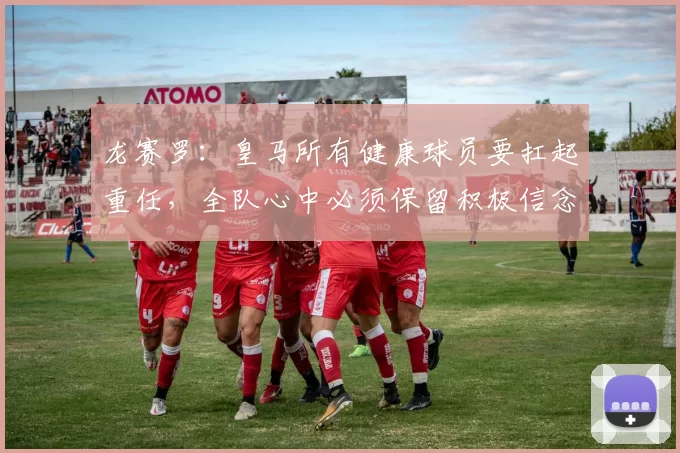龙赛罗：皇马所有健康球员要扛起重任，全队心中必须保留积极信念